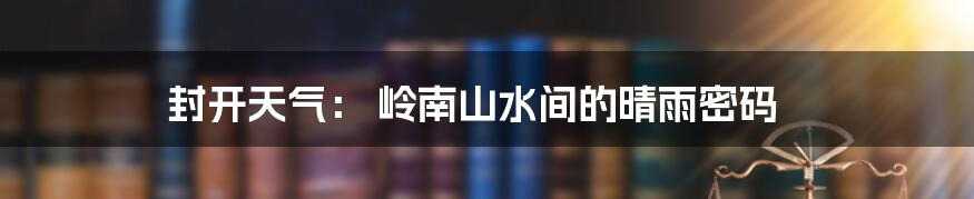 封开天气： 岭南山水间的晴雨密码