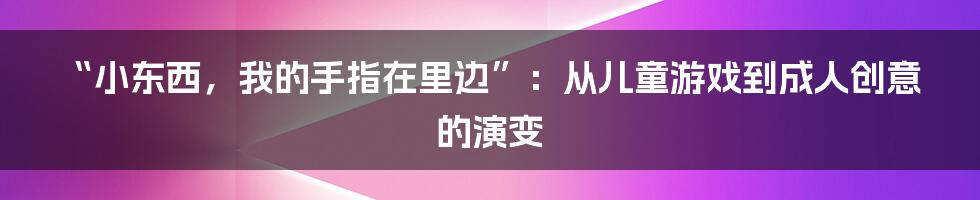 “小东西,我的手指在里边”:从儿童游戏到成人创意的演变