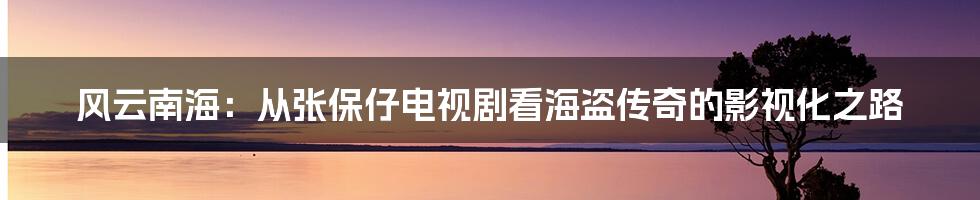 风云南海:从张保仔电视剧看海盗传奇的影视化之路