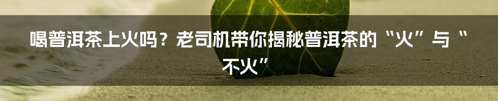 喝普洱茶上火吗？老司机带你揭秘普洱茶的“火”与“不火”