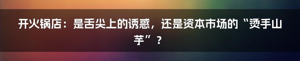 开火锅店:是舌尖上的诱惑,还是资本市场的“烫手山芋”?