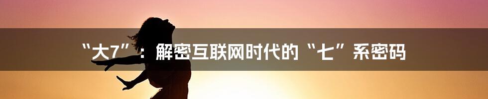 “大7”：解密互联网时代的“七”系密码