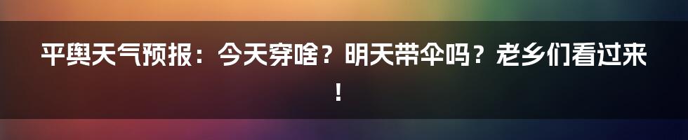 平舆天气预报：今天穿啥？明天带伞吗？老乡们看过来！