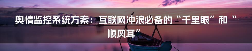 舆情监控系统方案:互联网冲浪必备的“千里眼”和“顺风耳”