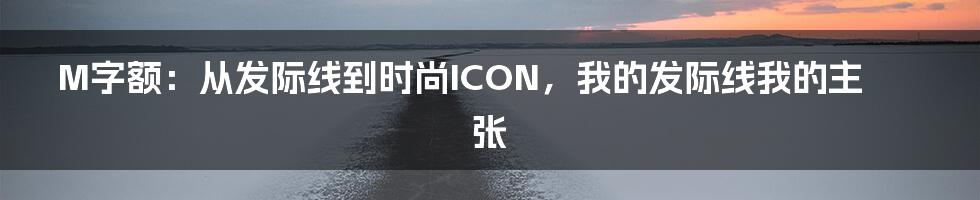 M字额：从发际线到时尚ICON，我的发际线我的主张