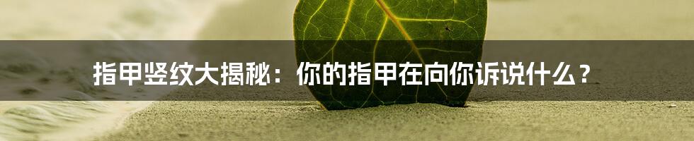 指甲竖纹大揭秘:你的指甲在向你诉说什么?