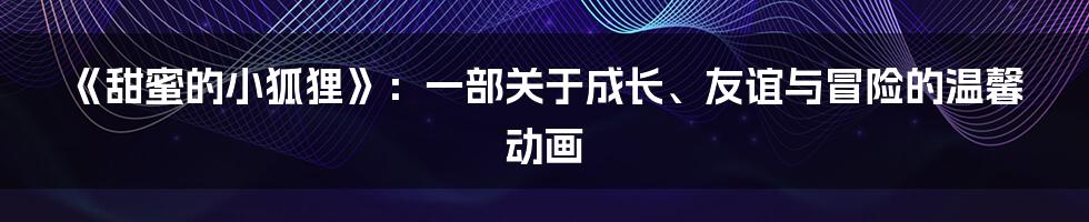 《甜蜜的小狐狸》:一部关于成长、友谊与冒险的温馨动画