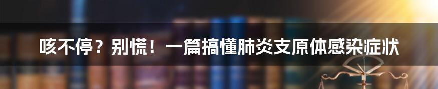 咳不停？别慌！一篇搞懂肺炎支原体感染症状