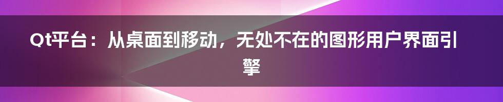 Qt平台:从桌面到移动,无处不在的图形用户界面引擎