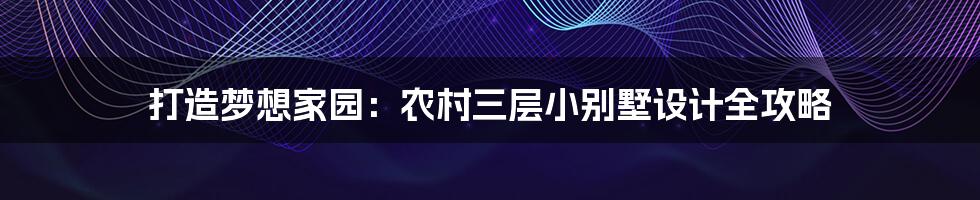 打造梦想家园:农村三层小别墅设计全攻略