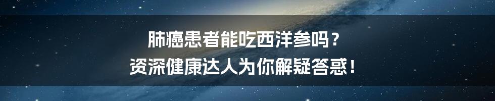 肺癌患者能吃西洋参吗? 资深健康达人为你解疑答惑!