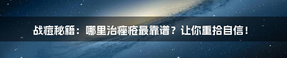 战痘秘籍：哪里治痤疮最靠谱？让你重拾自信！