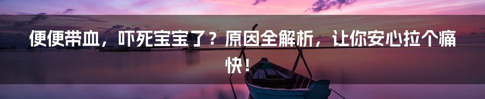 便便带血，吓死宝宝了？原因全解析，让你安心拉个痛快！