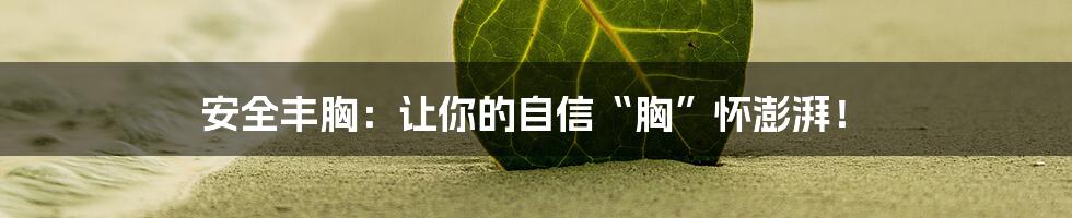 安全丰胸:让你的自信“胸”怀澎湃!