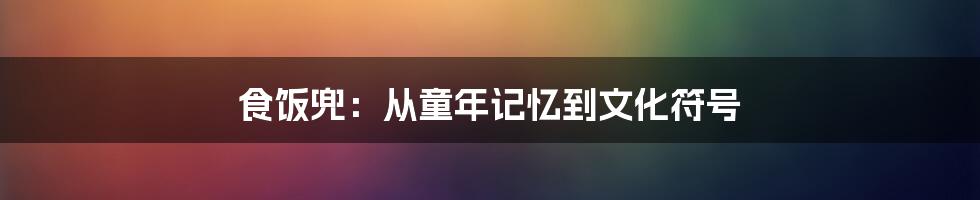 食饭兜:从童年记忆到文化符号