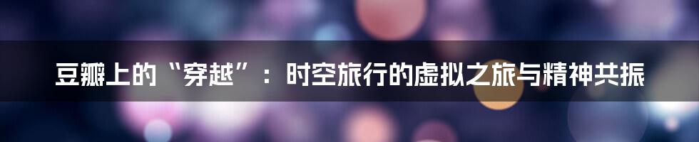 豆瓣上的“穿越”:时空旅行的虚拟之旅与精神共振