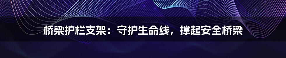桥梁护栏支架：守护生命线，撑起安全桥梁