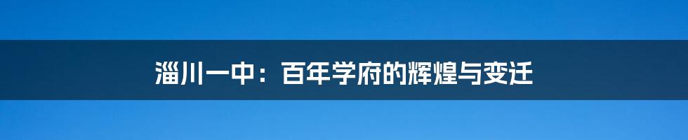 淄川一中:百年学府的辉煌与变迁