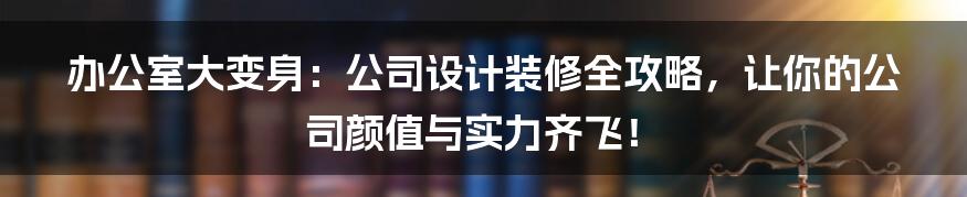 办公室大变身:公司设计装修全攻略,让你的公司颜值与实力齐飞!