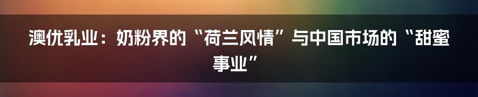 澳优乳业：奶粉界的“荷兰风情”与中国市场的“甜蜜事业”