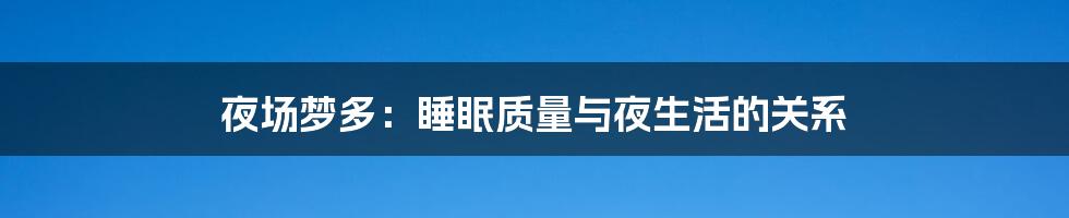 夜场梦多：睡眠质量与夜生活的关系