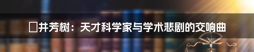 笹井芳树：天才科学家与学术悲剧的交响曲