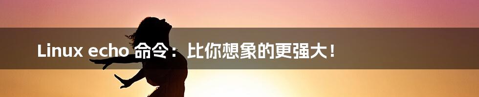 Linux echo 命令:比你想象的更强大!