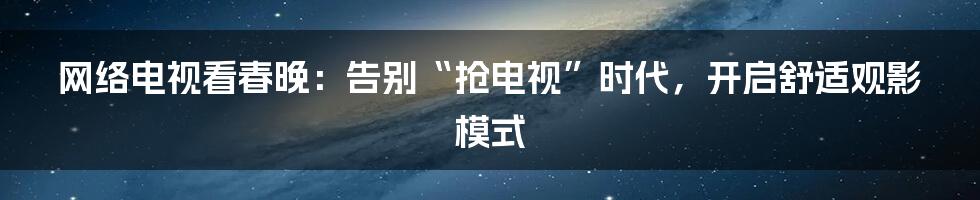 网络电视看春晚:告别“抢电视”时代,开启舒适观影模式