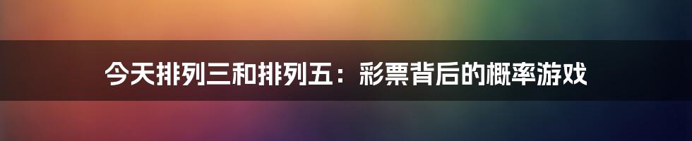 今天排列三和排列五:彩票背后的概率游戏