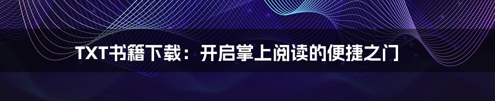 TXT书籍下载:开启掌上阅读的便捷之门