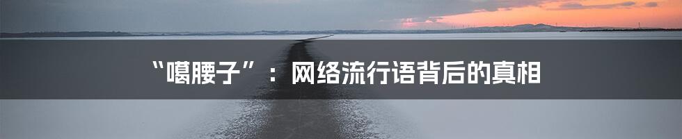 “噶腰子”：网络流行语背后的真相