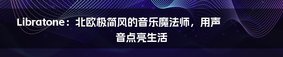 Libratone：北欧极简风的音乐魔法师，用声音点亮生活