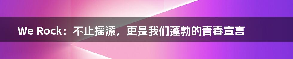 We Rock：不止摇滚，更是我们蓬勃的青春宣言