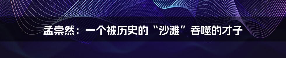 孟崇然：一个被历史的“沙滩”吞噬的才子