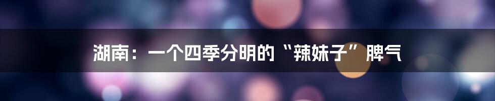 湖南：一个四季分明的“辣妹子”脾气