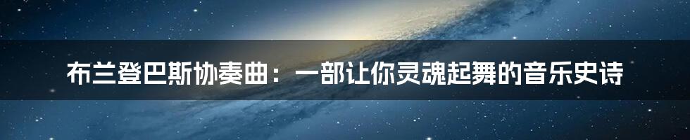 布兰登巴斯协奏曲:一部让你灵魂起舞的音乐史诗