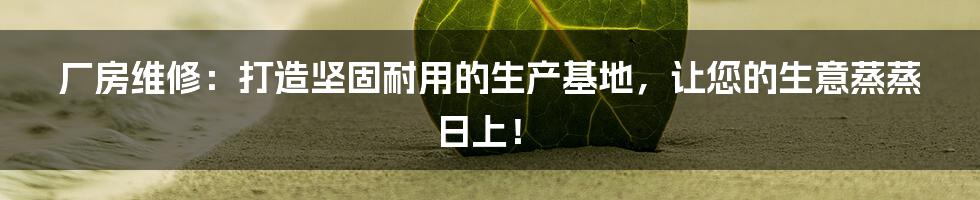 厂房维修：打造坚固耐用的生产基地，让您的生意蒸蒸日上！