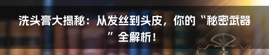 洗头膏大揭秘:从发丝到头皮,你的“秘密武器”全解析!