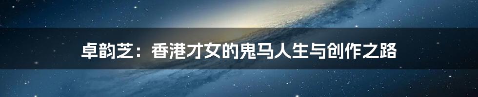卓韵芝:香港才女的鬼马人生与创作之路