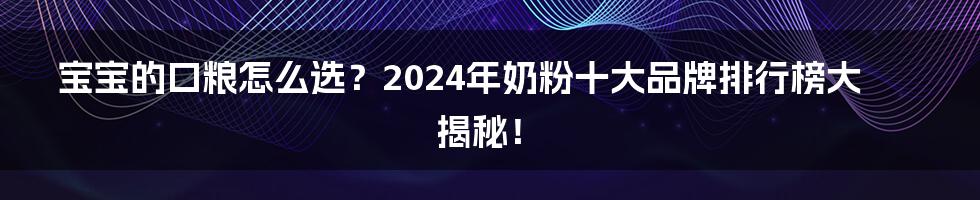 宝宝的口粮怎么选?2024年奶粉十大品牌排行榜大揭秘!