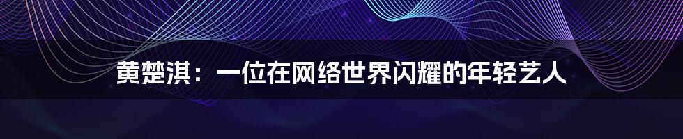 黄楚淇：一位在网络世界闪耀的年轻艺人