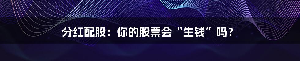 分红配股:你的股票会“生钱”吗?