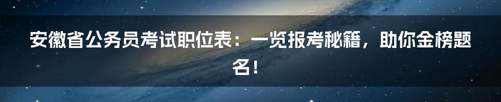 安徽省公务员考试职位表：一览报考秘籍，助你金榜题名！