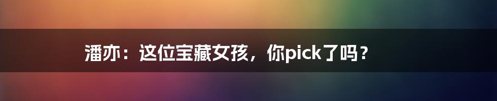 潘亦：这位宝藏女孩，你pick了吗？