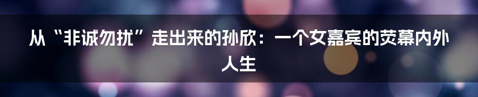 从“非诚勿扰”走出来的孙欣:一个女嘉宾的荧幕内外人生
