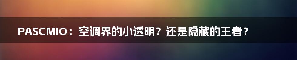 PASCMIO：空调界的小透明？还是隐藏的王者？