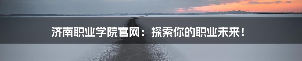 济南职业学院官网：探索你的职业未来！