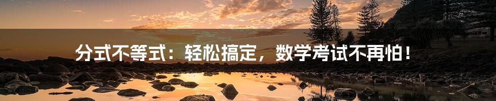 分式不等式:轻松搞定,数学考试不再怕!