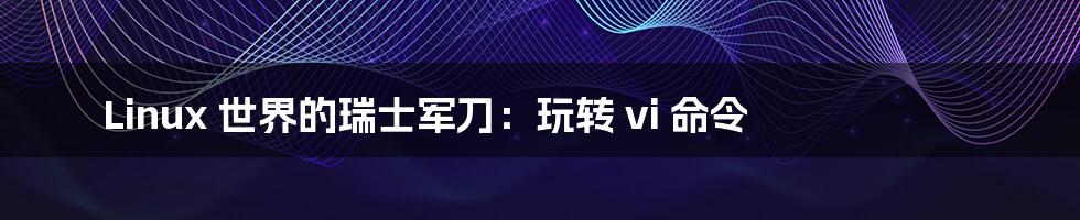 Linux 世界的瑞士军刀：玩转 vi 命令