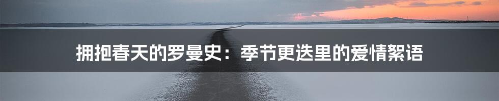 拥抱春天的罗曼史:季节更迭里的爱情絮语